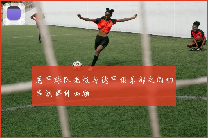 意甲球队老板与德甲俱乐部之间的争执事件回顾