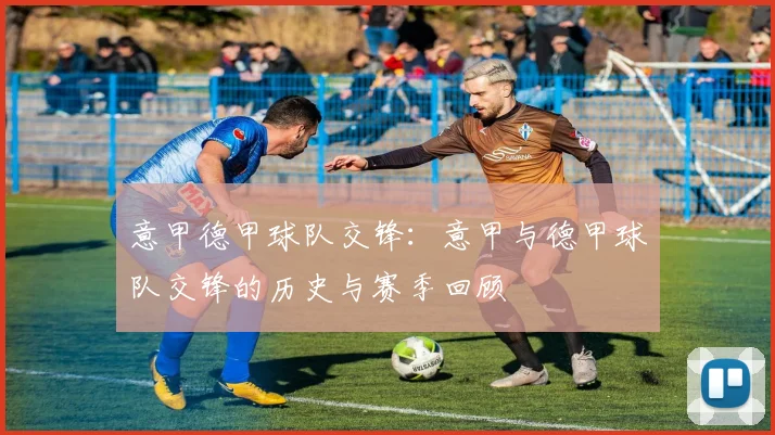 意甲德甲球队交锋：意甲与德甲球队交锋的历史与赛季回顾