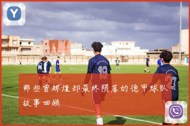 那些曾辉煌却最终陨落的德甲球队故事回顾