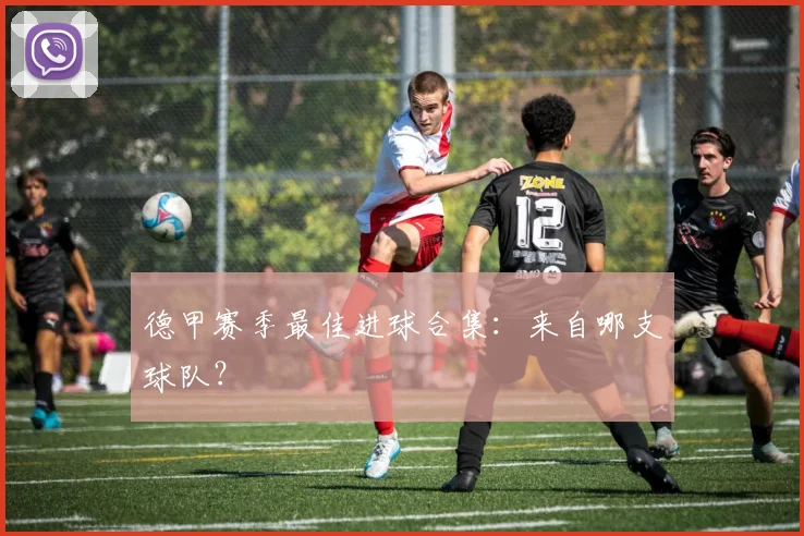 德甲赛季最佳进球合集:来自哪支球队?