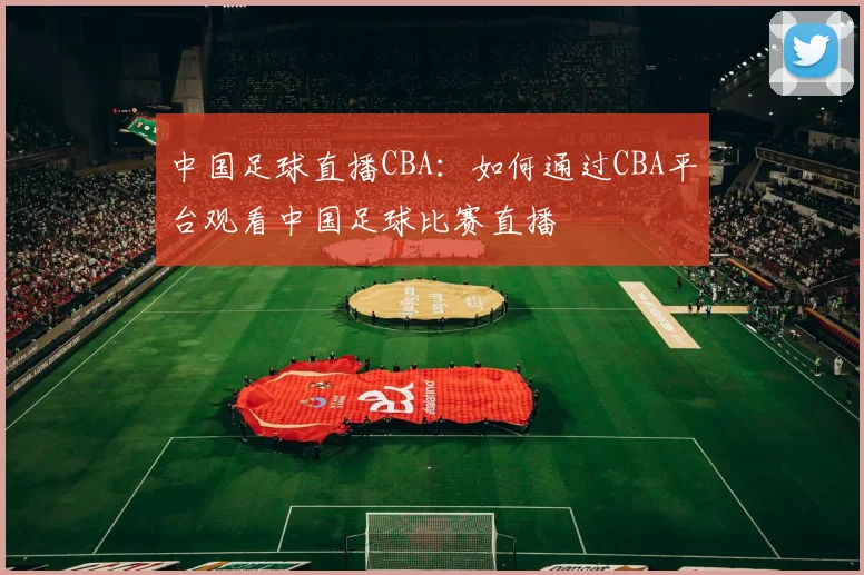 中国足球直播CBA:如何通过CBA平台观看中国足球比赛直播