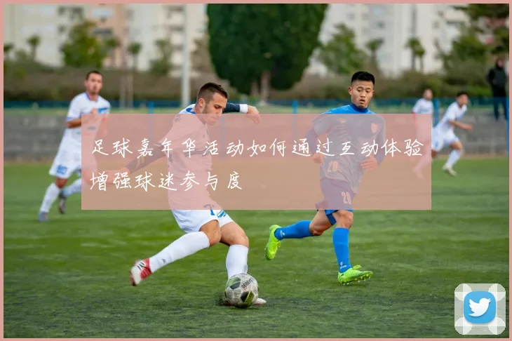 足球嘉年华活动如何通过互动体验增强球迷参与度