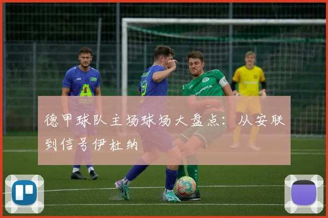 德甲球队主场球场大盘点：从安联到信号伊杜纳