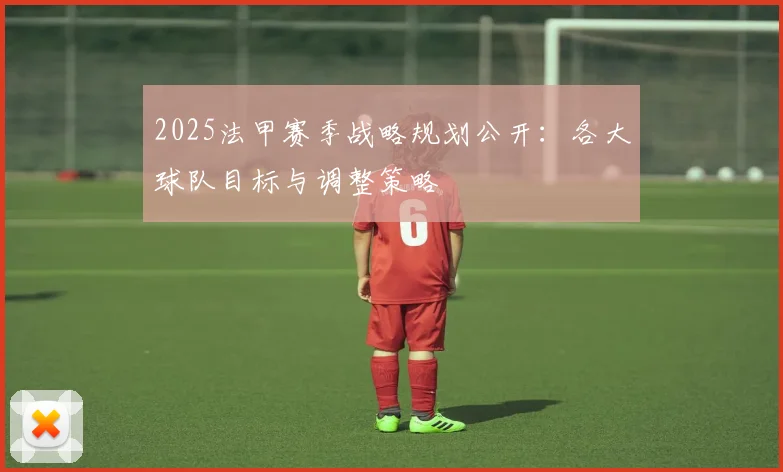 2025法甲赛季战略规划公开：各大球队目标与调整策略