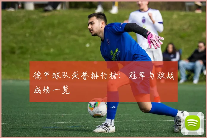 德甲球队荣誉排行榜：冠军与欧战成绩一览